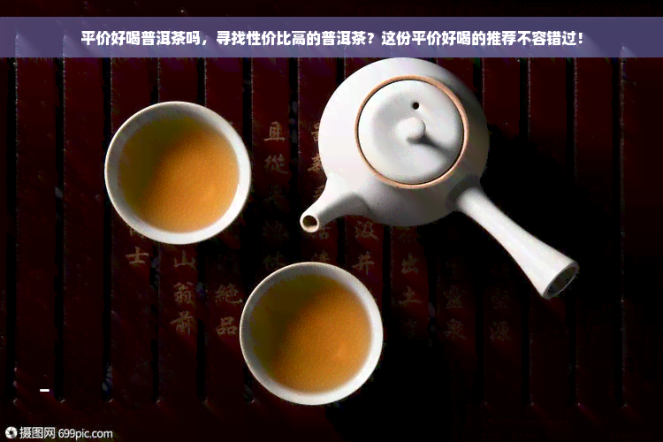 平价好喝普洱茶吗，寻找性价比高的普洱茶？这份平价好喝的推荐不容错过！