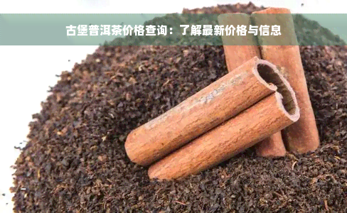 古堡普洱茶价格查询：了解最新价格与信息