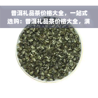 普洱礼品茶价格大全，一站式选购：普洱礼品茶价格大全，满足您的送礼需求！