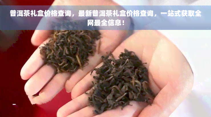 普洱茶礼盒价格查询，最新普洱茶礼盒价格查询，一站式获取全网最全信息！