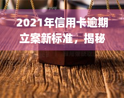 2021年信用卡逾期立案新标准，揭秘2021年信用卡逾期立案新标准，你必须知道的规则！