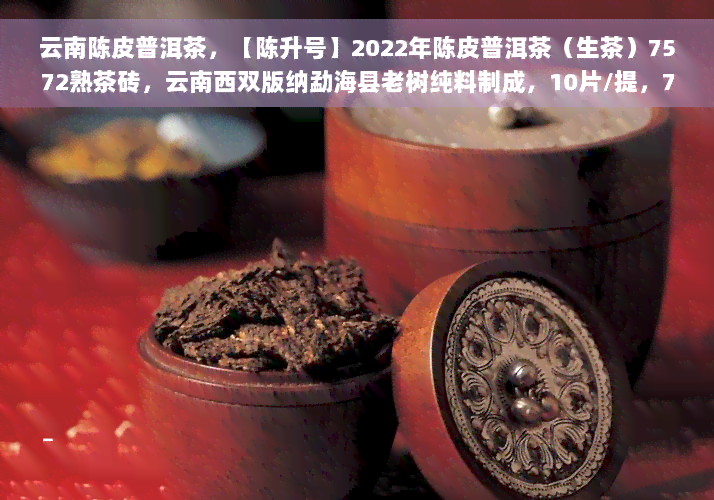 云南陈皮普洱茶，【陈升号】2022年陈皮普洱茶（生茶）7572熟茶砖，云南西双版纳勐海县老树纯料制成，10片/提，70g/片