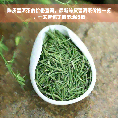 陈皮普洱茶的价格查询，最新陈皮普洱茶价格一览，一文带你了解市场行情