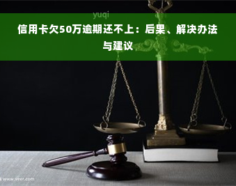 信用卡欠50万逾期还不上：后果、解决办法与建议