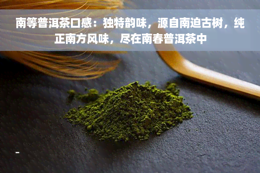 南等普洱茶口感：独特韵味，源自南迫古树，纯正南方风味，尽在南春普洱茶中