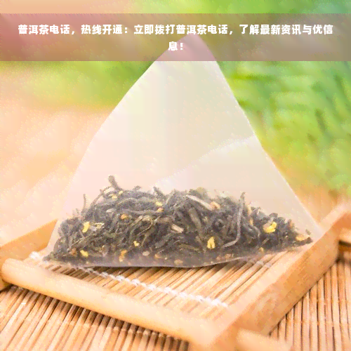 普洱茶电话，热线开通：立即拨打普洱茶电话，了解最新资讯与优信息！