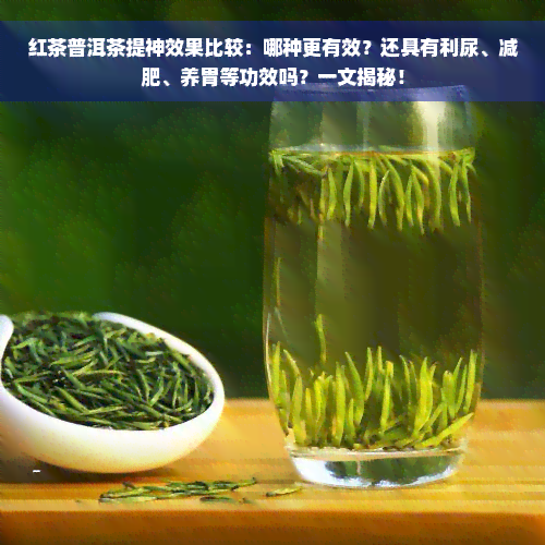 红茶普洱茶提神效果比较：哪种更有效？还具有利尿、减肥、养胃等功效吗？一文揭秘！