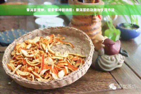 普洱茶提神，探索提神新选择：普洱茶的功效与饮用方法