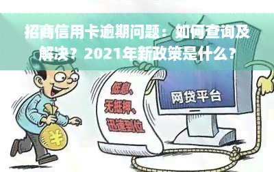 招商信用卡逾期问题：如何查询及解决？2021年新政策是什么？