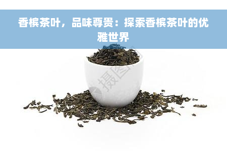 香槟茶叶，品味尊贵：探索香槟茶叶的优雅世界