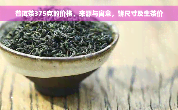 普洱茶375克的价格、来源与寓意，饼尺寸及生茶价