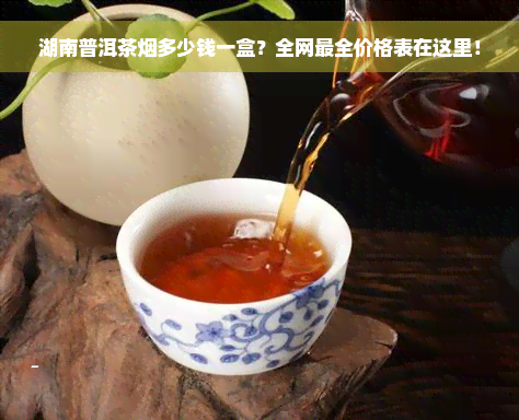 湖南普洱茶烟多少钱一盒？全网最全价格表在这里！