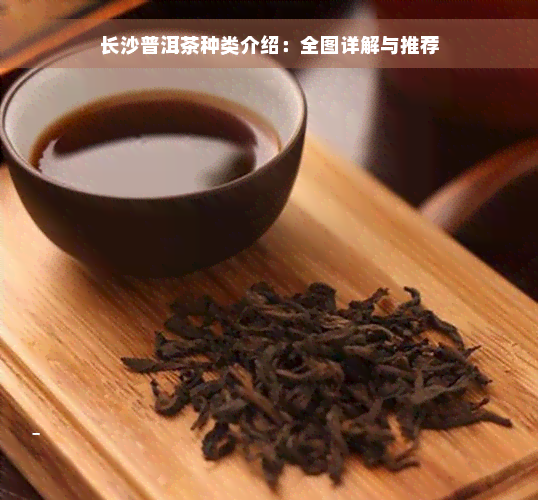 长沙普洱茶种类介绍：全图详解与推荐