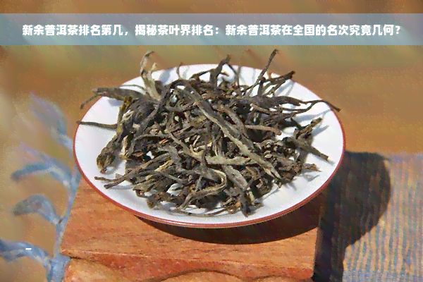 新余普洱茶排名第几，揭秘茶叶界排名：新余普洱茶在全国的名次究竟几何？