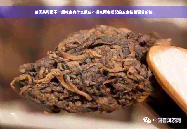 普洱茶和橙子一起吃会有什么反应？探究两者搭配的安全性和营养价值