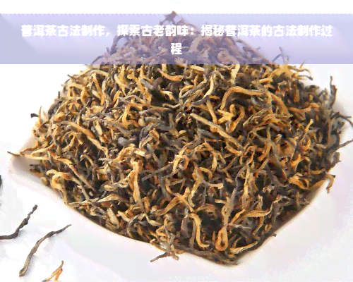 普洱茶古法制作，探索古老韵味：揭秘普洱茶的古法制作过程