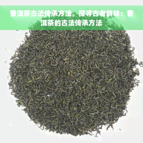 普洱茶古法传承方法，探寻古老韵味：普洱茶的古法传承方法