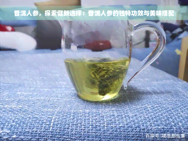 普洱人参，探索健新选择：普洱人参的独特功效与美味搭配