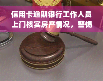 信用卡逾期银行工作人员上门核实房产情况，警惕！信用卡逾期，银行或派工作人员上门核实你的房产情况