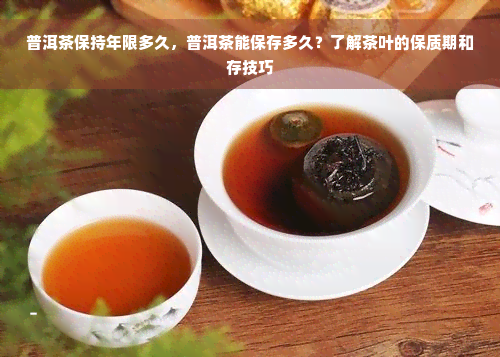 普洱茶保持年限多久，普洱茶能保存多久？了解茶叶的保质期和存技巧