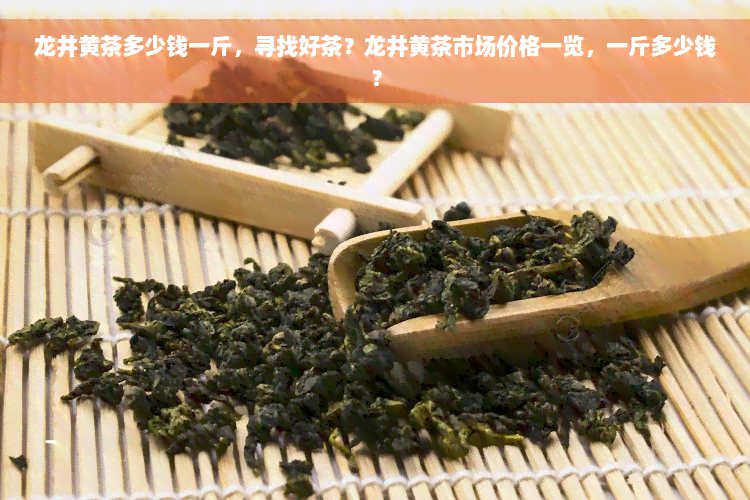 龙井黄茶多少钱一斤，寻找好茶？龙井黄茶市场价格一览，一斤多少钱？