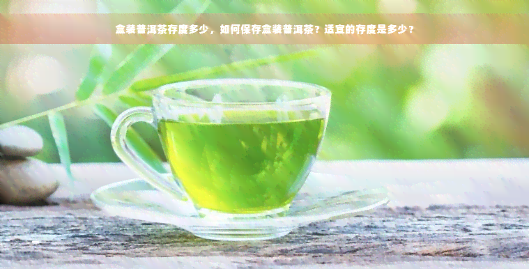 盒装普洱茶存度多少，如何保存盒装普洱茶？适宜的存度是多少？