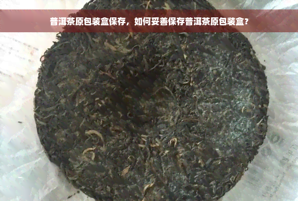 普洱茶原包装盒保存，如何妥善保存普洱茶原包装盒？