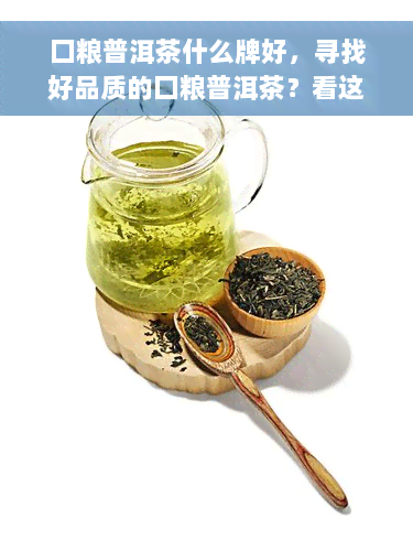 囗粮普洱茶什么牌好，寻找好品质的囗粮普洱茶？看这里！