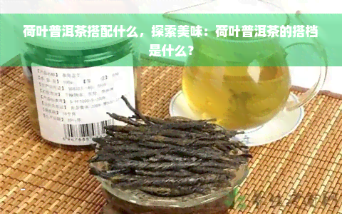 荷叶普洱茶搭配什么，探索美味：荷叶普洱茶的搭档是什么？