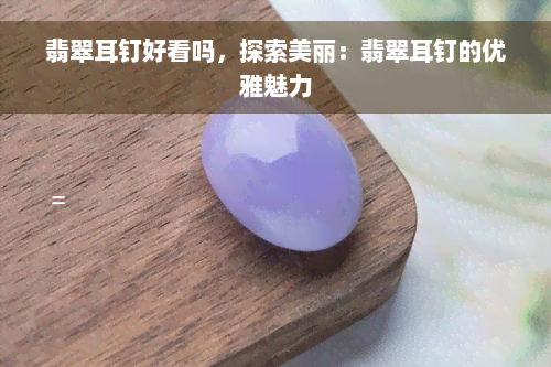 翡翠耳钉好看吗，探索美丽：翡翠耳钉的优雅魅力