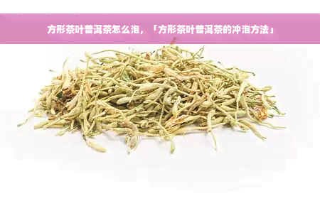 方形茶叶普洱茶怎么泡，「方形茶叶普洱茶的冲泡方法」