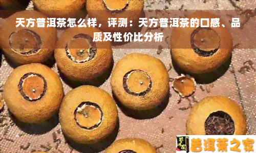 天方普洱茶怎么样，评测：天方普洱茶的口感、品质及性价比分析