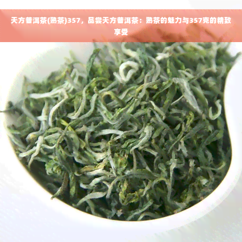 天方普洱茶(熟茶)357，品尝天方普洱茶：熟茶的魅力与357克的精致享受