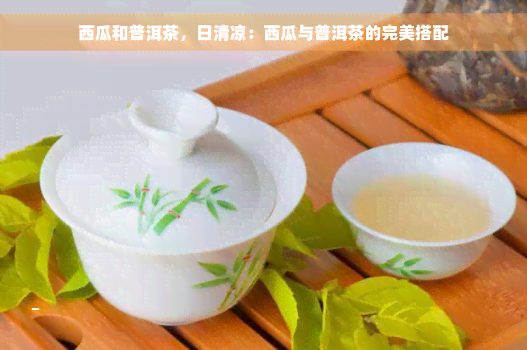 西瓜和普洱茶，日清凉：西瓜与普洱茶的完美搭配