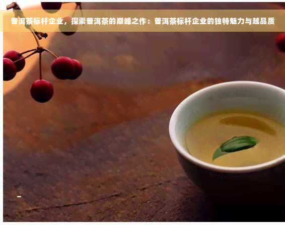 普洱茶标杆企业，探索普洱茶的巅峰之作：普洱茶标杆企业的独特魅力与越品质