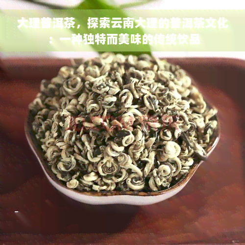 大理普洱茶，探索云南大理的普洱茶文化：一种独特而美味的传统饮品