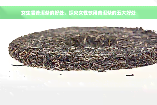 女生喝普洱茶的好处，探究女性饮用普洱茶的五大好处