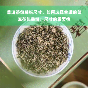 普洱茶包装纸尺寸，如何选择合适的普洱茶包装纸：尺寸的重要性