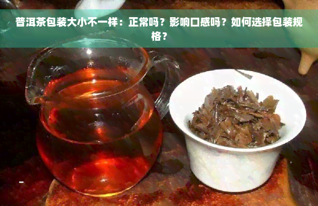 普洱茶包装大小不一样：正常吗？影响口感吗？如何选择包装规格？