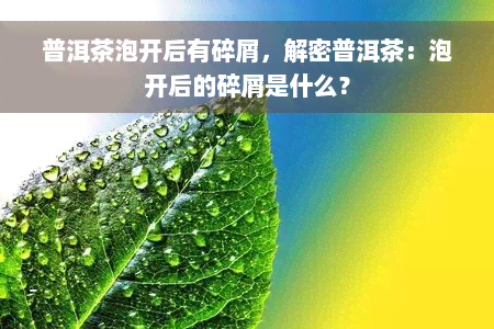 普洱茶泡开后有碎屑，解密普洱茶：泡开后的碎屑是什么？