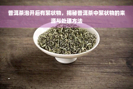 普洱茶泡开后有絮状物，揭秘普洱茶中絮状物的来源与处理方法