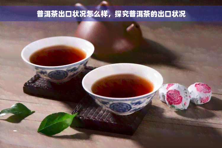 普洱茶出口状况怎么样，探究普洱茶的出口状况