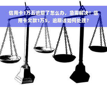 信用卡1万五逾期了怎么办，急需解决！信用卡欠款1万5，逾期该如何处理？