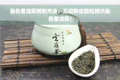 染色普洱茶辨别方法，五招教你轻松辨识染色普洱茶！