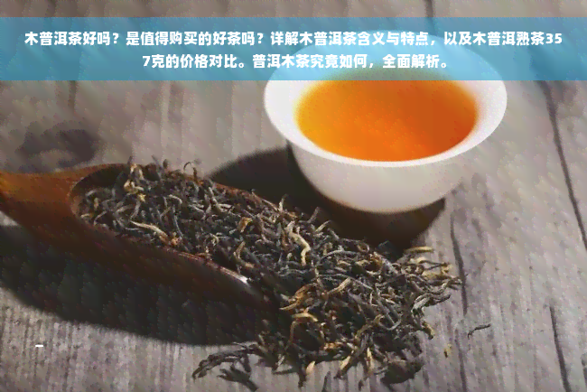 木普洱茶好吗？是值得购买的好茶吗？详解木普洱茶含义与特点，以及木普洱熟茶357克的价格对比。普洱木茶究竟如何，全面解析。