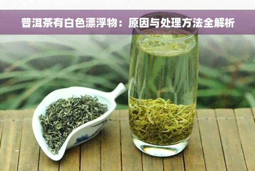 普洱茶有白色漂浮物：原因与处理方法全解析