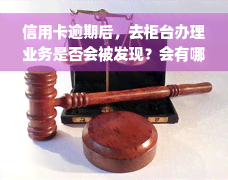 信用卡逾期后，去柜台办理业务是否会被发现？会有哪些影响？