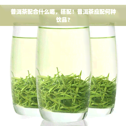 普洱茶配合什么喝，搭配！普洱茶应配何种饮品？