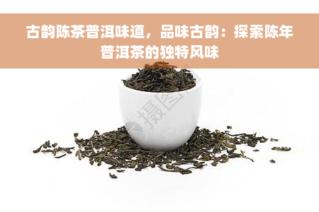 古韵陈茶普洱味道，品味古韵：探索陈年普洱茶的独特风味