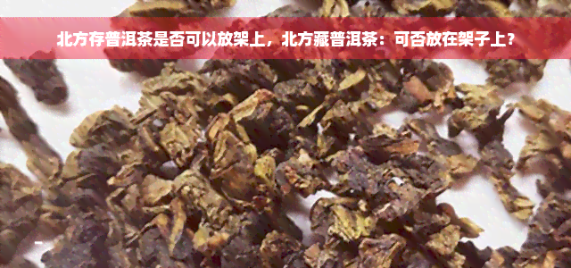 北方存普洱茶是否可以放架上，北方藏普洱茶：可否放在架子上？